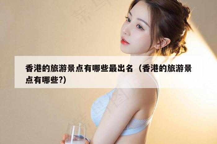 香港的旅游景点有哪些最出名（香港的旅游景点有哪些?）